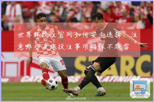世界杯投注官网如何安全选择？注意哪些滚球投注事项确保不踩雷