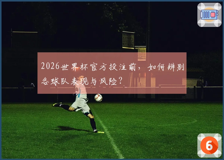 2026世界杯官方投注前，如何辨别各球队表现与风险？