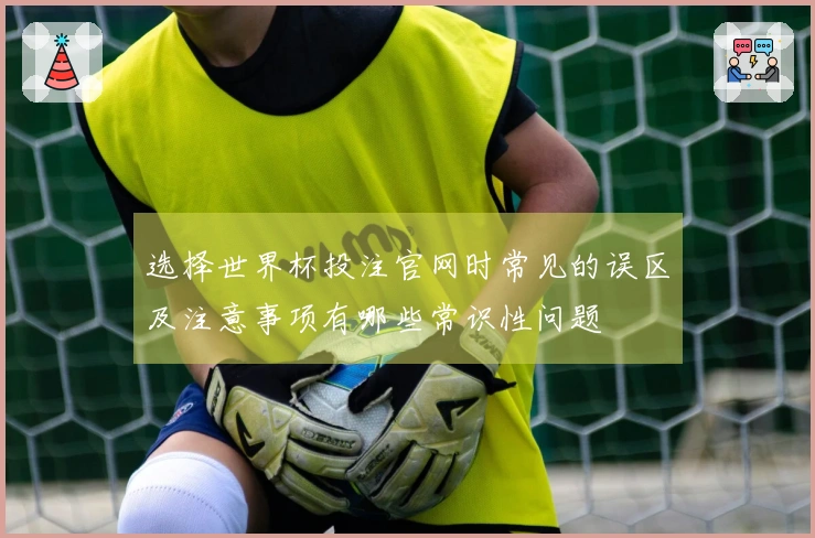 选择世界杯投注官网时常见的误区及注意事项有哪些常识性问题