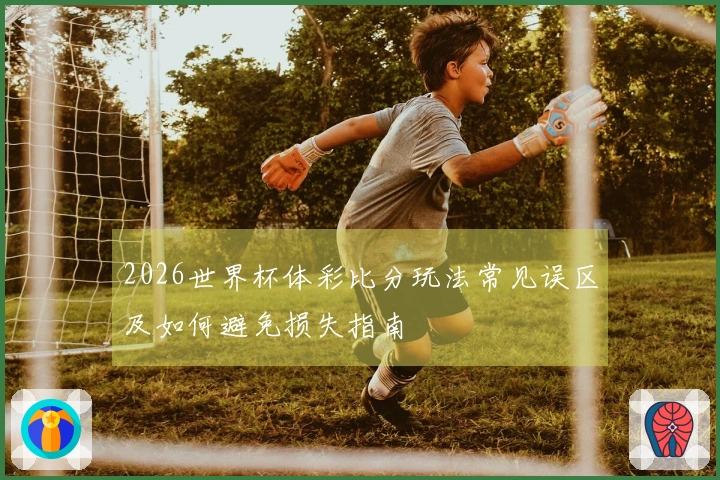 2026世界杯体彩比分玩法常见误区及如何避免损失指南