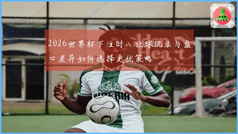 2026世界杯下注时，让球玩法与盘口差异如何选择更优策略