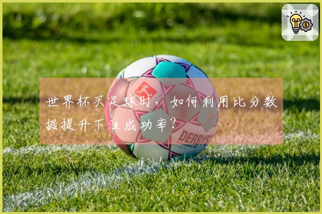 世界杯买足球时，如何利用比分数据提升下注成功率？