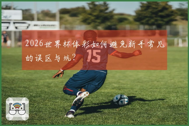 2026世界杯体彩如何避免新手常见的误区与坑？