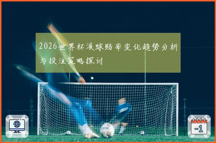 2026世界杯滚球赔率变化趋势分析与投注策略探讨