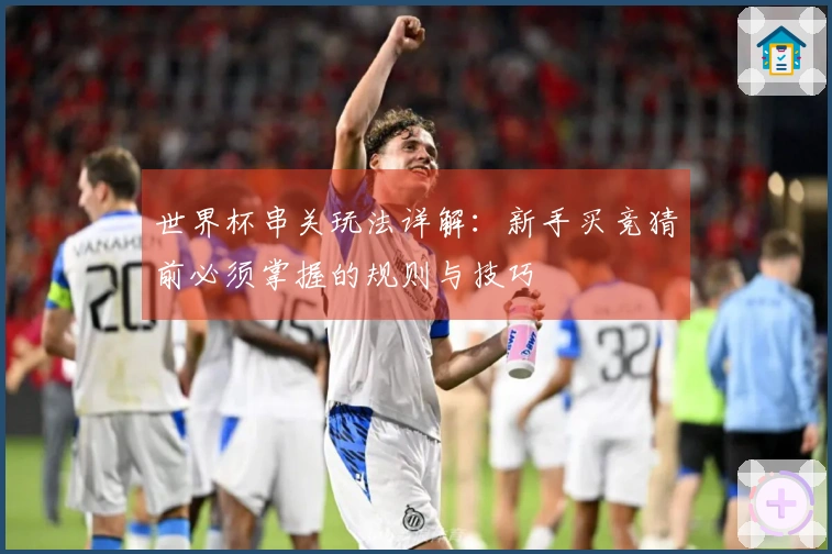世界杯串关玩法详解：新手买竞猜前必须掌握的规则与技巧