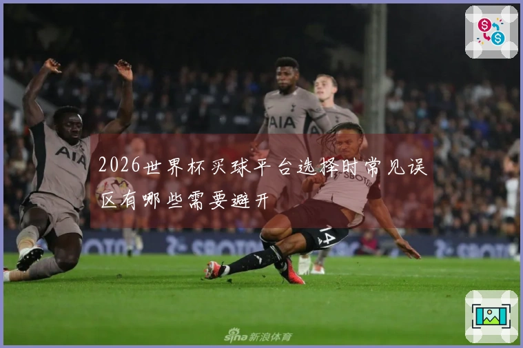 2026世界杯买球平台选择时常见误区有哪些需要避开