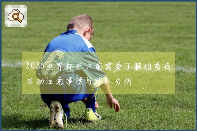 2026世界杯开户前需要了解的首存活动注意事项与球队分析