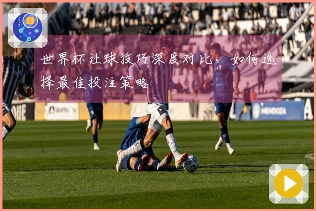世界杯让球技巧深度对比，如何选择最佳投注策略