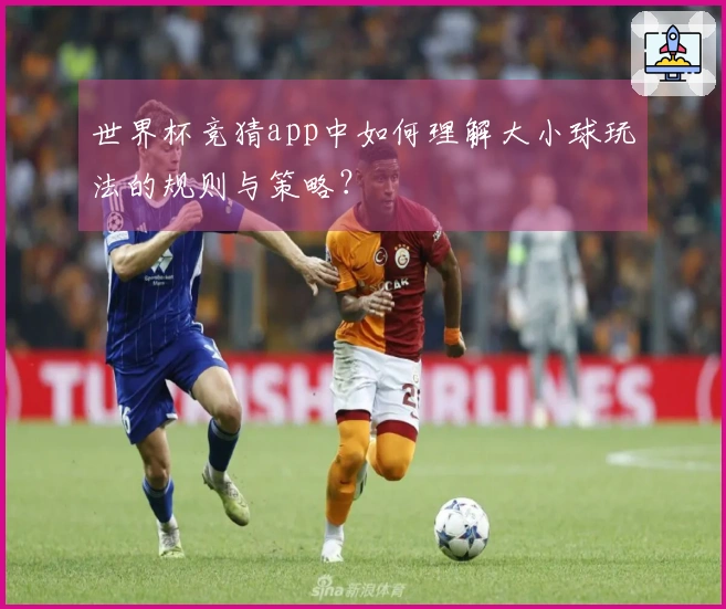 世界杯竞猜app中如何理解大小球玩法的规则与策略？