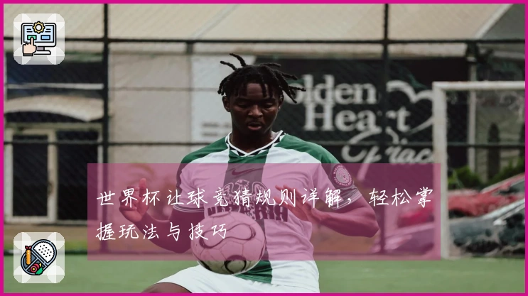 世界杯让球竞猜规则详解，轻松掌握玩法与技巧