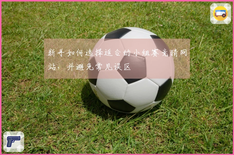 新手如何选择适合的小组赛竞猜网站，并避免常见误区