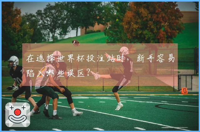 在选择世界杯投注站时，新手容易陷入哪些误区？
