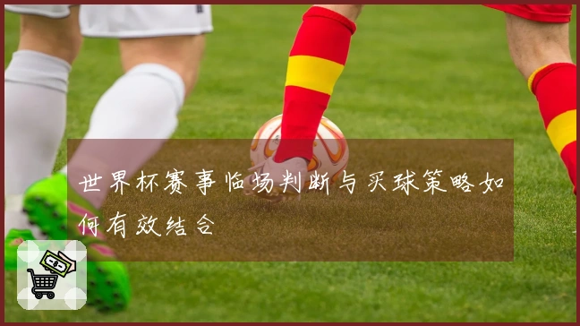 世界杯赛事临场判断与买球策略如何有效结合