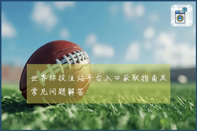 世界杯投注站平台入口获取指南及常见问题解答