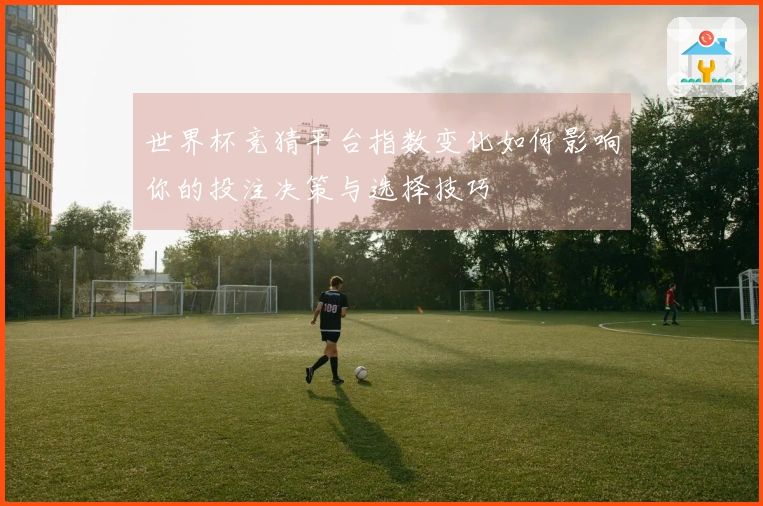 世界杯竞猜平台指数变化如何影响你的投注决策与选择技巧