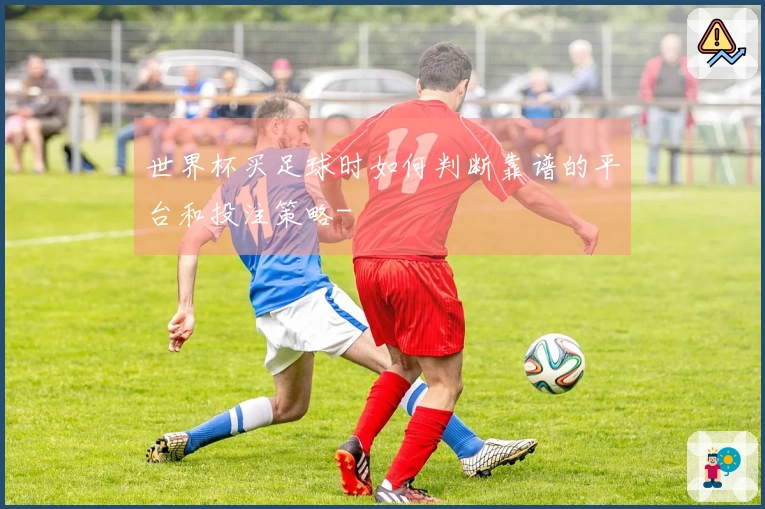 世界杯买足球时如何判断靠谱的平台和投注策略-