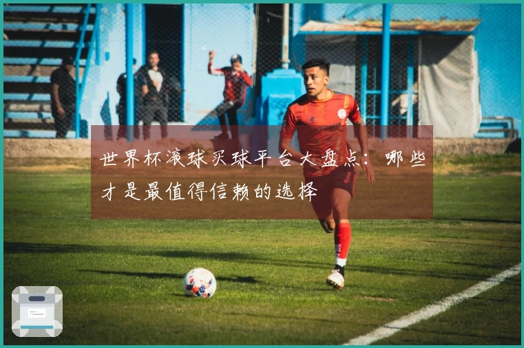 世界杯滚球买球平台大盘点：哪些才是最值得信赖的选择