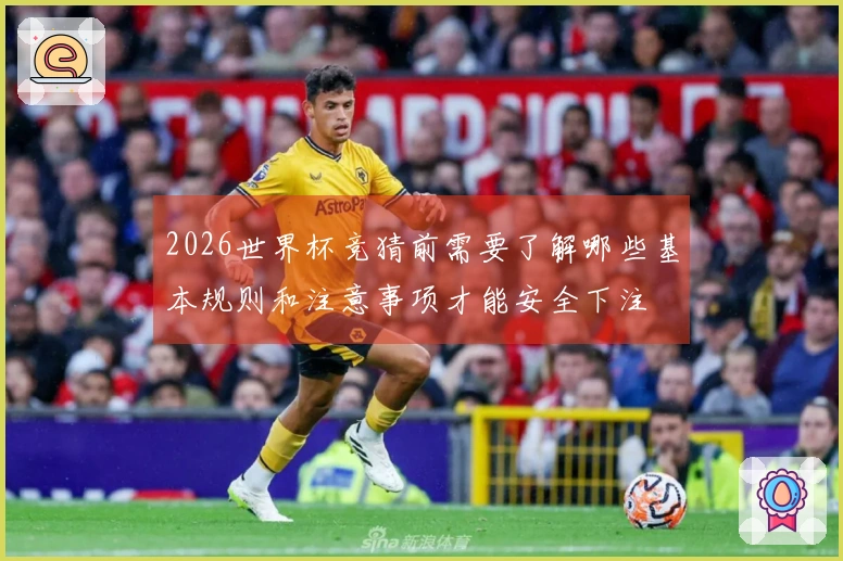 2026世界杯竞猜前需要了解哪些基本规则和注意事项才能安全下注