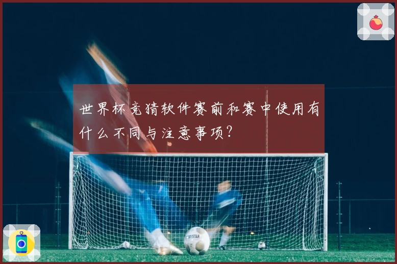 世界杯竞猜软件赛前和赛中使用有什么不同与注意事项？