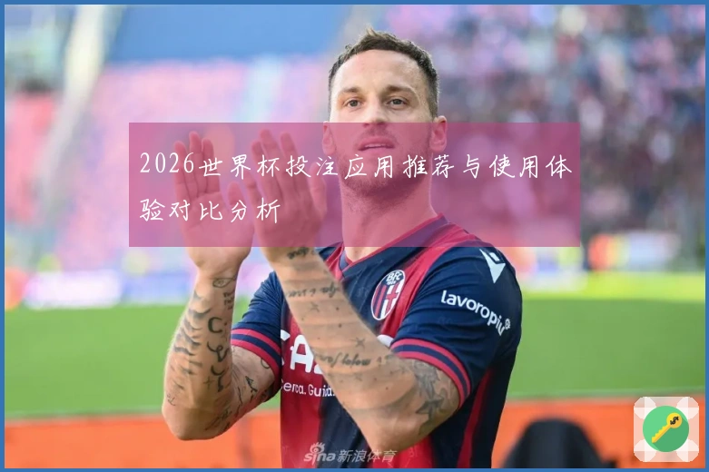 2026世界杯投注应用推荐与使用体验对比分析