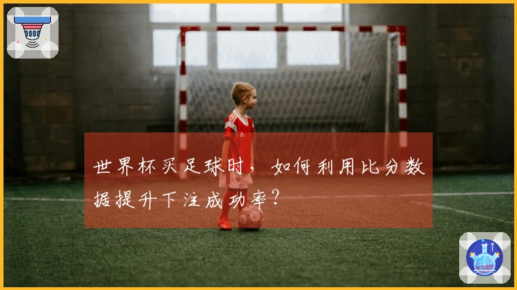 世界杯买足球时，如何利用比分数据提升下注成功率？