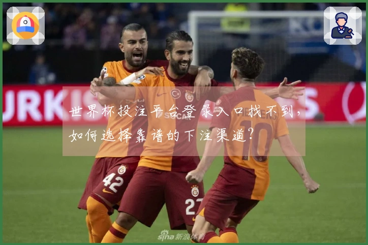 世界杯投注平台登录入口找不到，如何选择靠谱的下注渠道？