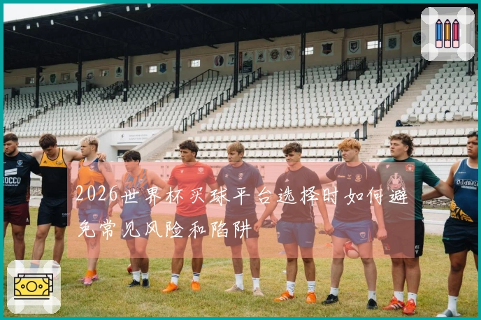 2026世界杯买球平台选择时如何避免常见风险和陷阱