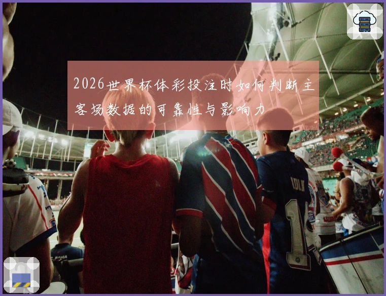 2026世界杯体彩投注时如何判断主客场数据的可靠性与影响力