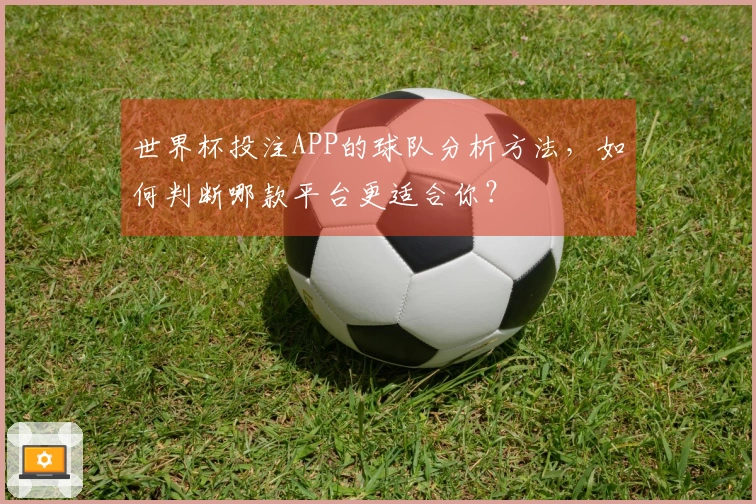 世界杯投注APP的球队分析方法，如何判断哪款平台更适合你？