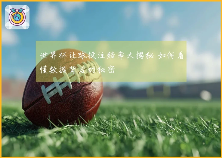 世界杯让球投注赔率大揭秘 如何看懂数据背后的秘密