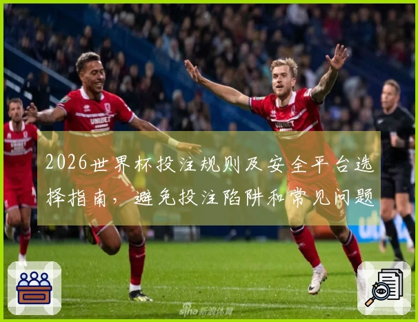 2026世界杯投注规则及安全平台选择指南，避免投注陷阱和常见问题解析