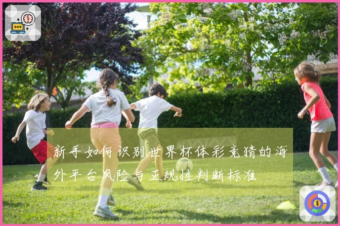 新手如何识别世界杯体彩竞猜的海外平台风险与正规性判断标准