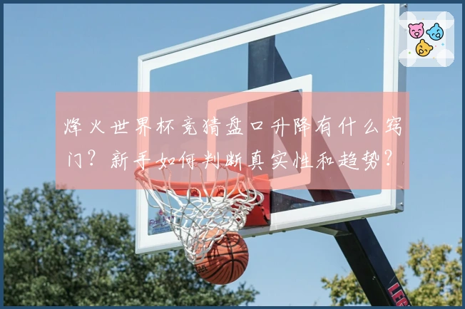 烽火世界杯竞猜盘口升降有什么窍门？新手如何判断真实性和趋势？