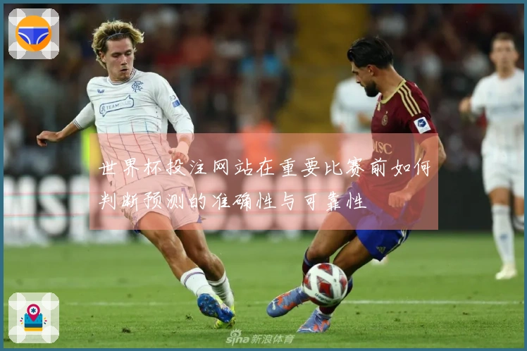 世界杯投注网站在重要比赛前如何判断预测的准确性与可靠性