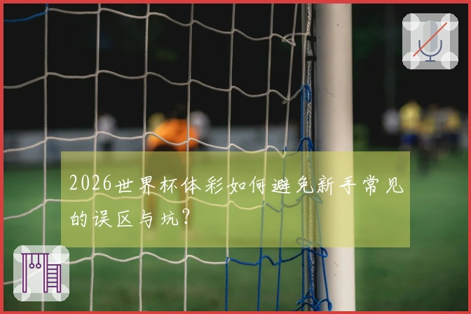 2026世界杯体彩如何避免新手常见的误区与坑？