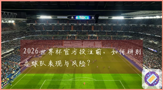 2026世界杯官方投注前，如何辨别各球队表现与风险？