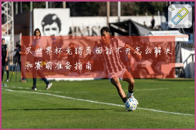 买世界杯竞猜页面打不开怎么解决和赛前准备指南