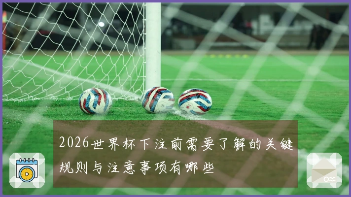 2026世界杯下注前需要了解的关键规则与注意事项有哪些