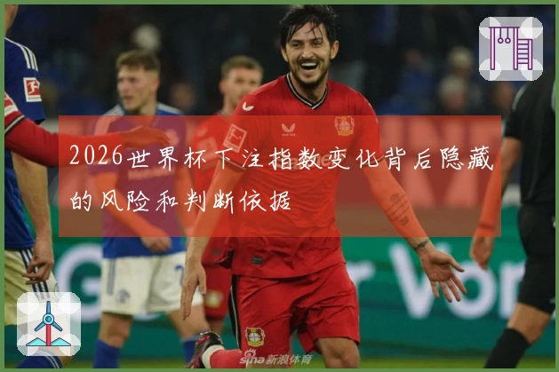 2026世界杯下注指数变化背后隐藏的风险和判断依据