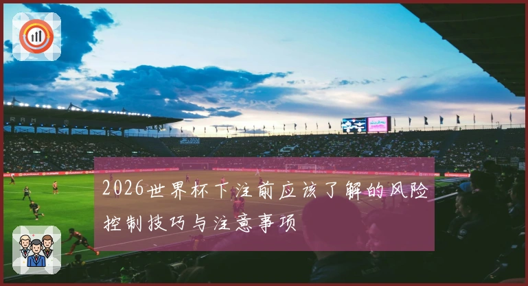 2026世界杯下注前应该了解的风险控制技巧与注意事项