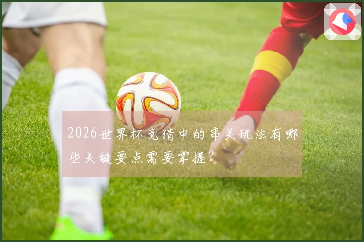 2026世界杯竞猜中的串关玩法有哪些关键要点需要掌握？