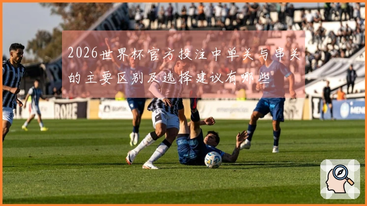 2026世界杯官方投注中单关与串关的主要区别及选择建议有哪些