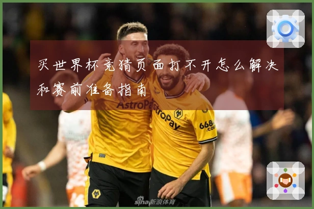 买世界杯竞猜页面打不开怎么解决和赛前准备指南