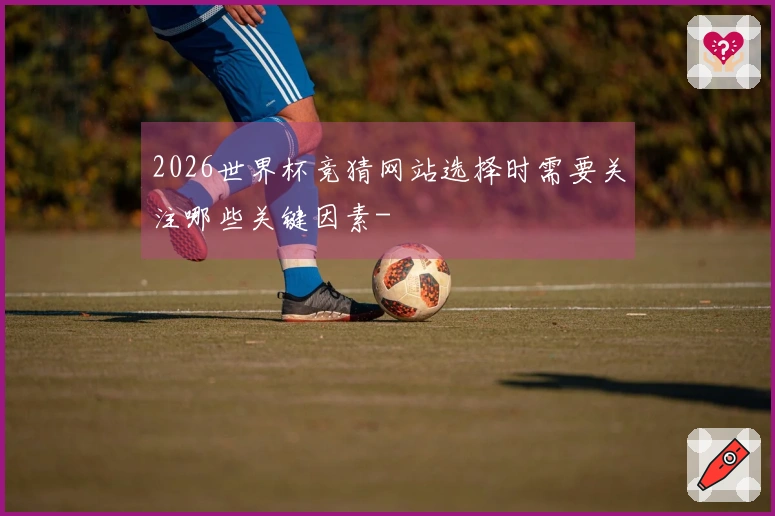 2026世界杯竞猜网站选择时需要关注哪些关键因素-