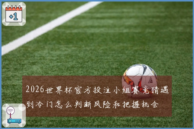 2026世界杯官方投注小组赛竞猜遇到冷门怎么判断风险和把握机会