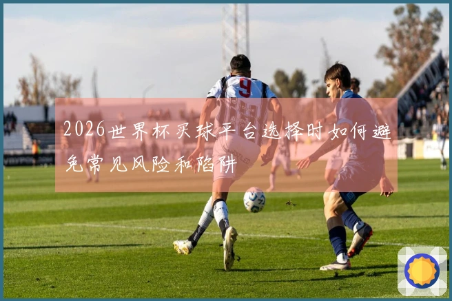 2026世界杯买球平台选择时如何避免常见风险和陷阱