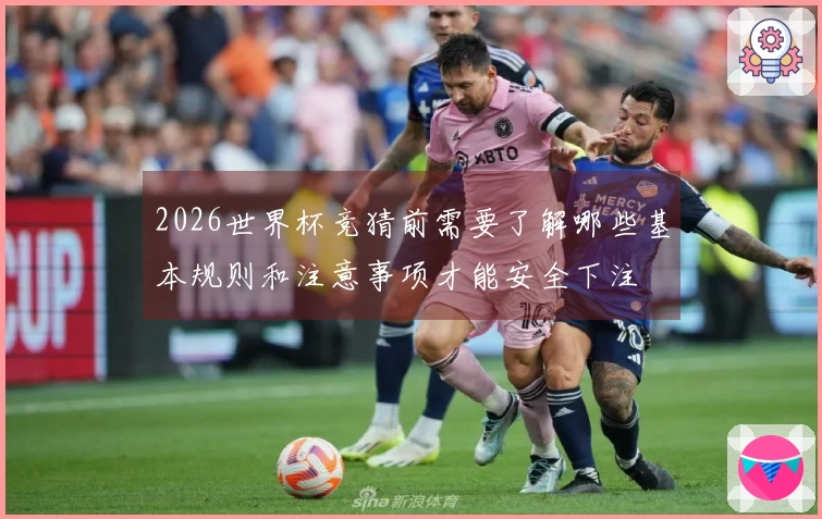 2026世界杯竞猜前需要了解哪些基本规则和注意事项才能安全下注