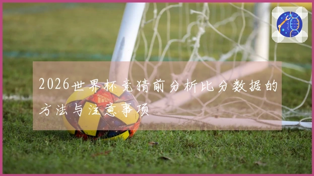 2026世界杯竞猜前分析比分数据的方法与注意事项