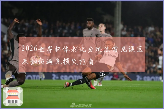 2026世界杯体彩比分玩法常见误区及如何避免损失指南