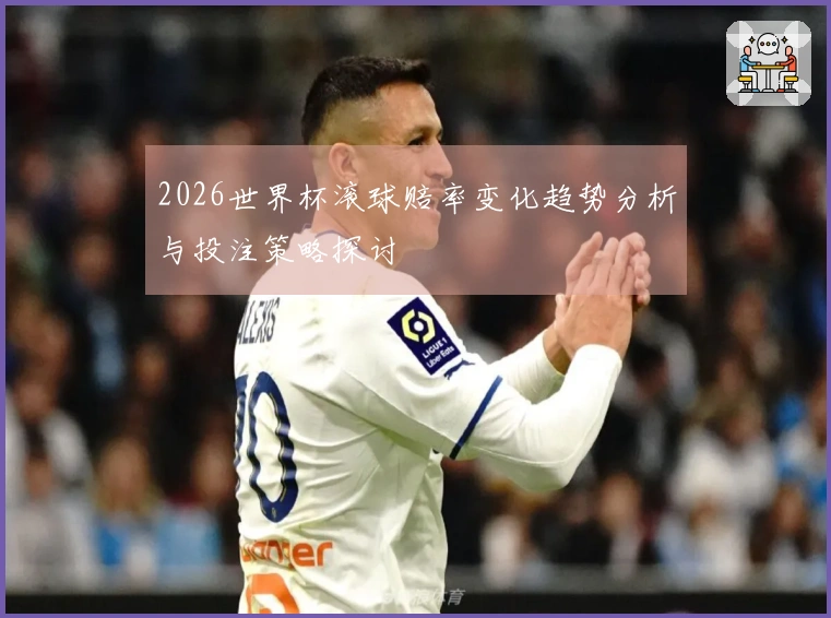 2026世界杯滚球赔率变化趋势分析与投注策略探讨